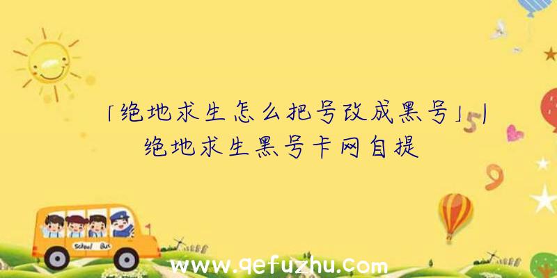 「绝地求生怎么把号改成黑号」|绝地求生黑号卡网自提